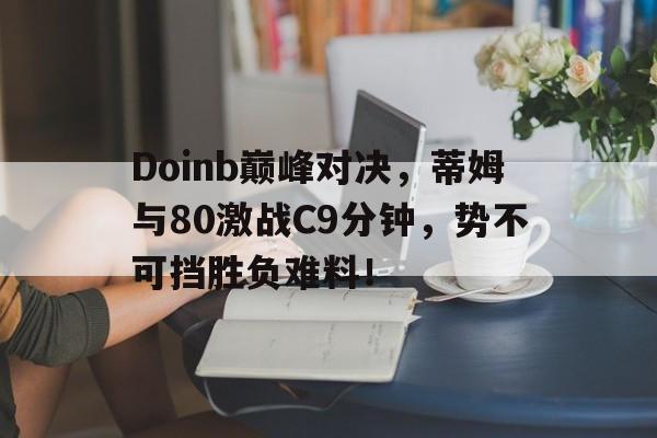 AYX-Doinb巅峰对决，蒂姆与80激战C9分钟，势不可挡胜负难料！的简单介绍